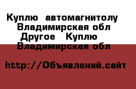 Куплю  автомагнитолу - Владимирская обл. Другое » Куплю   . Владимирская обл.